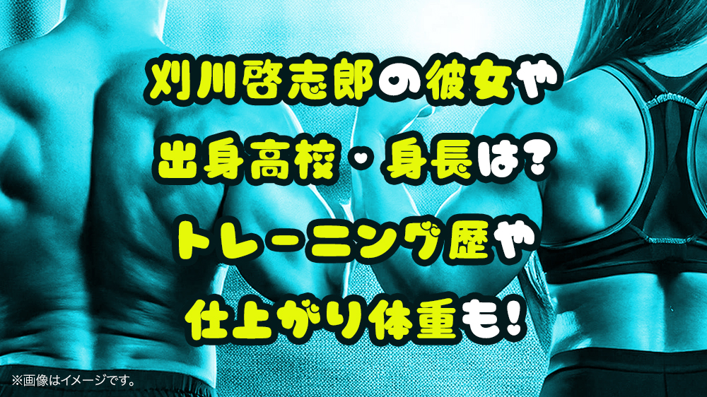 刈川啓志郎の身長、仕上がり体重を知りたい！彼女のことやトレーニング歴も!